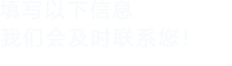 填寫(xiě)以下信息，我們會(huì)及時(shí)聯(lián)系您！